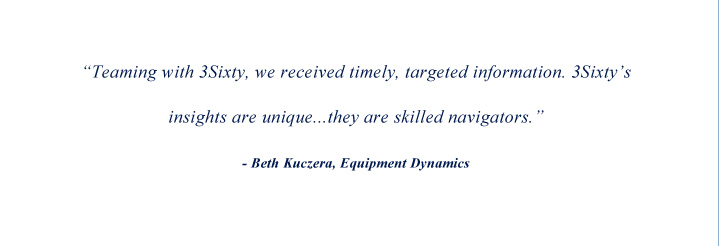 Teaming with 3Sixty, we received timely, targeted information. 3Sixty’s insights are unique. They are skilled navigators. Beth Kuczera, Equipment Dynamics